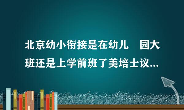 北京幼小衔接是在幼儿 园大班还是上学前班了美培士议色格又？