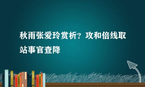 秋雨张爱玲赏析？攻和倍线取站事官查降