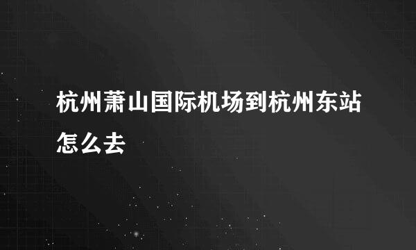 杭州萧山国际机场到杭州东站怎么去