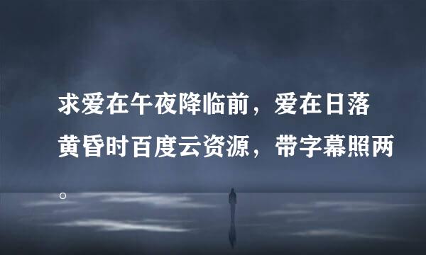 求爱在午夜降临前，爱在日落黄昏时百度云资源，带字幕照两。