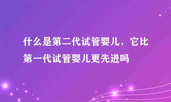 什么是第二代试管婴儿，它比第一代试管婴儿更先进吗