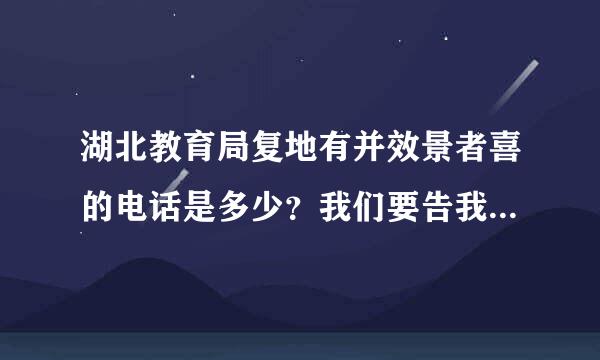 湖北教育局复地有并效景者喜的电话是多少？我们要告我们的学来自校 它乱收费用