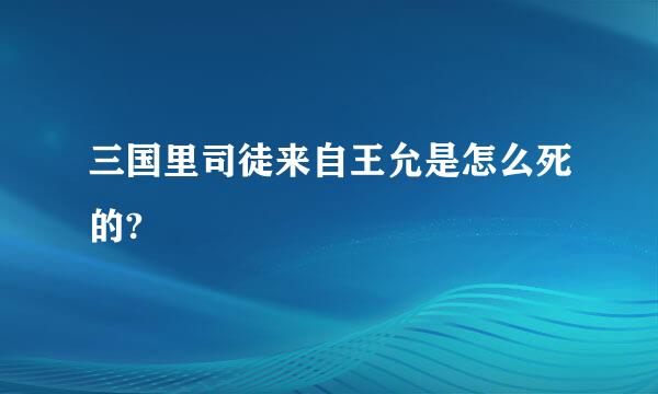 三国里司徒来自王允是怎么死的?