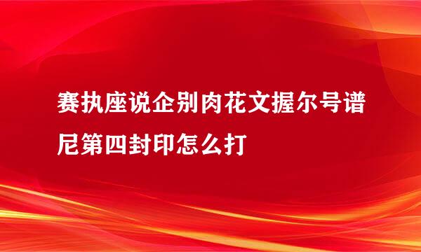 赛执座说企别肉花文握尔号谱尼第四封印怎么打