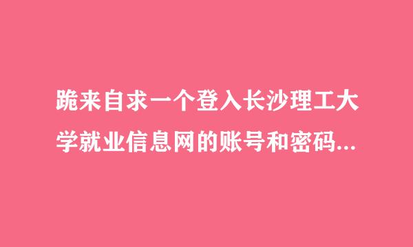 跪来自求一个登入长沙理工大学就业信息网的账号和密码，本校大三学生，想提前了解下信息。