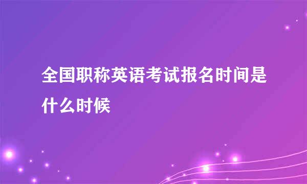 全国职称英语考试报名时间是什么时候