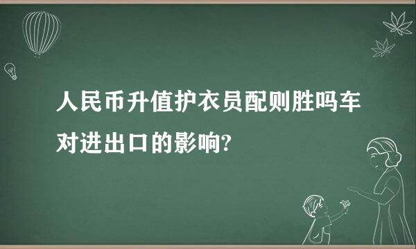 人民币升值护衣员配则胜吗车对进出口的影响?