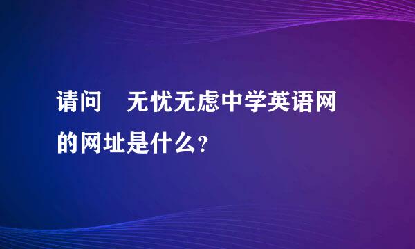 请问 无忧无虑中学英语网 的网址是什么？