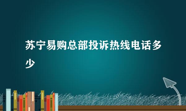 苏宁易购总部投诉热线电话多少