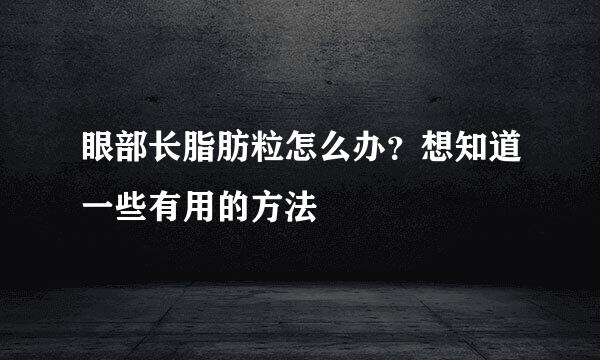 眼部长脂肪粒怎么办？想知道一些有用的方法