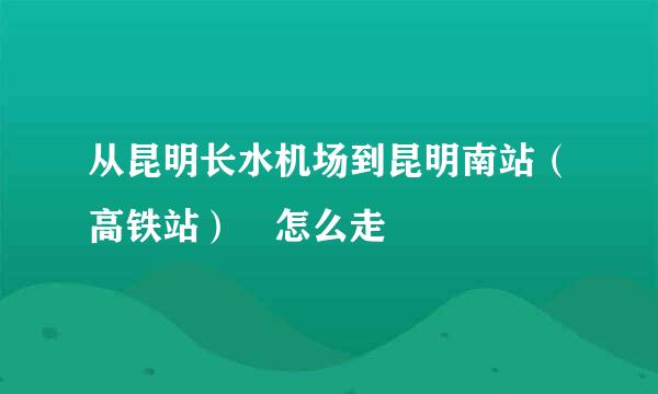 从昆明长水机场到昆明南站（高铁站） 怎么走