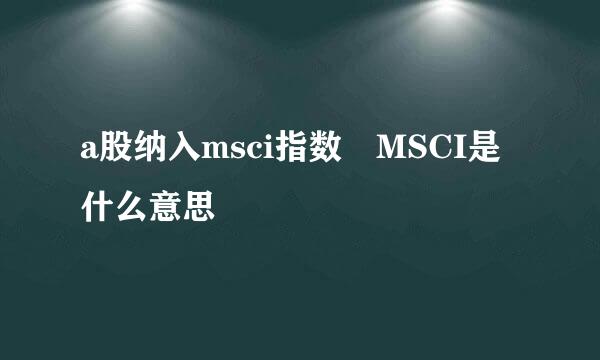 a股纳入msci指数 MSCI是什么意思