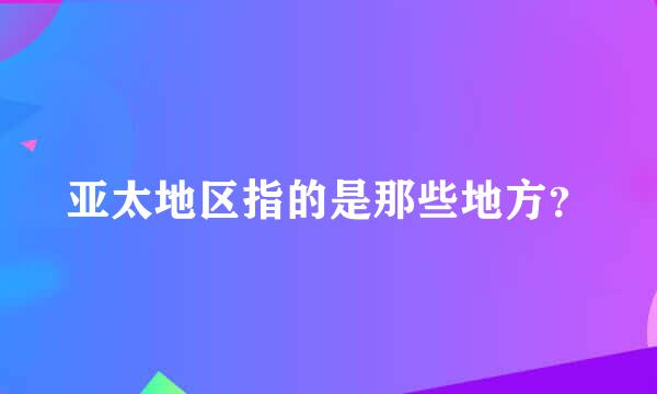 亚太地区指的是那些地方？