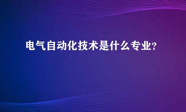 电气自动化技术是什么专业？