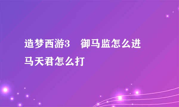 造梦西游3 御马监怎么进 马天君怎么打