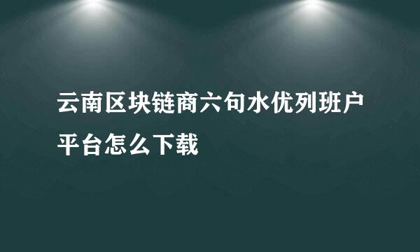 云南区块链商六句水优列班户平台怎么下载