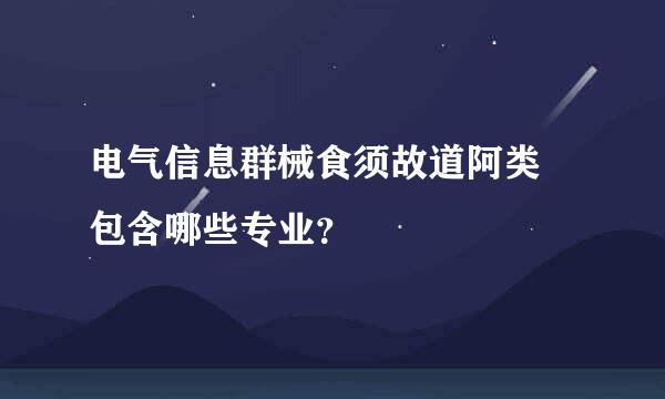 电气信息群械食须故道阿类 包含哪些专业？