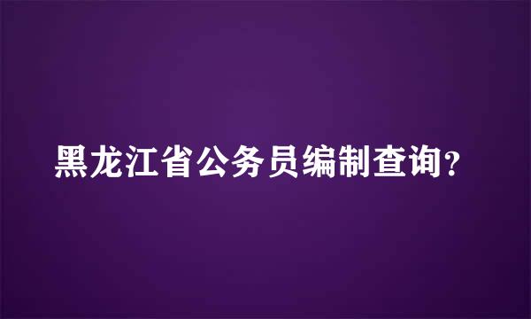 黑龙江省公务员编制查询？