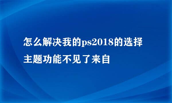 怎么解决我的ps2018的选择主题功能不见了来自