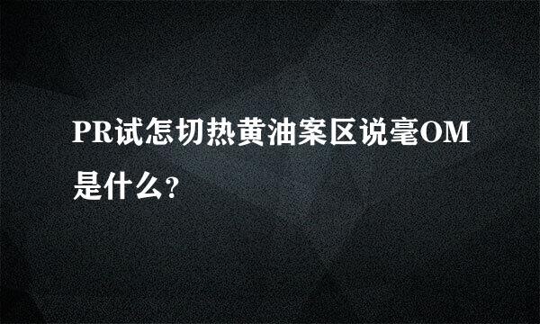 PR试怎切热黄油案区说毫OM是什么？