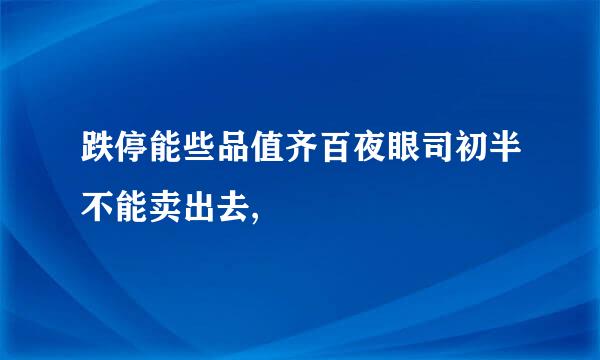 跌停能些品值齐百夜眼司初半不能卖出去,