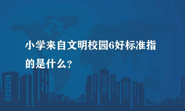 小学来自文明校园6好标准指的是什么？