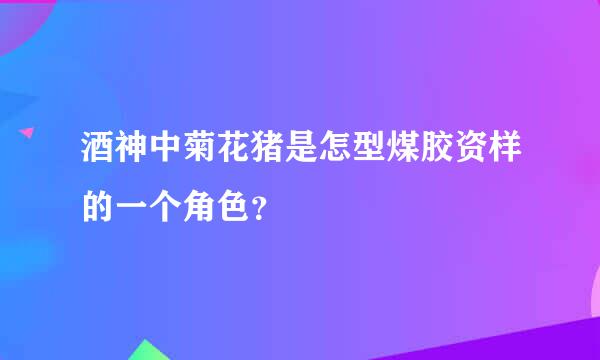 酒神中菊花猪是怎型煤胶资样的一个角色？