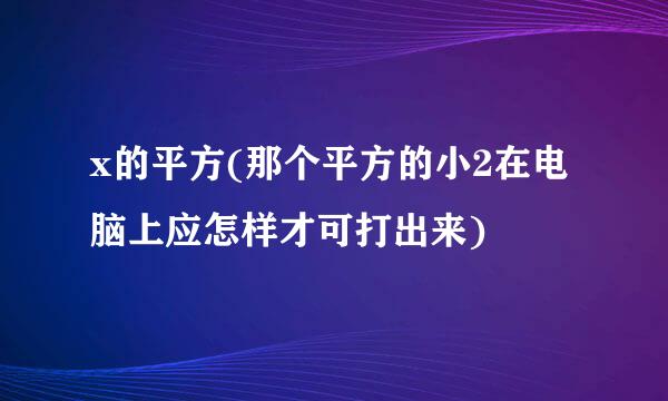 x的平方(那个平方的小2在电脑上应怎样才可打出来)