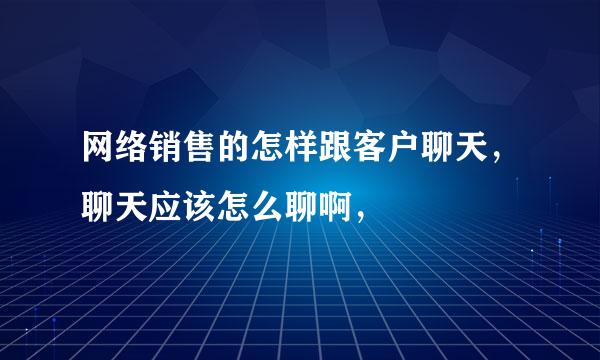 网络销售的怎样跟客户聊天，聊天应该怎么聊啊，