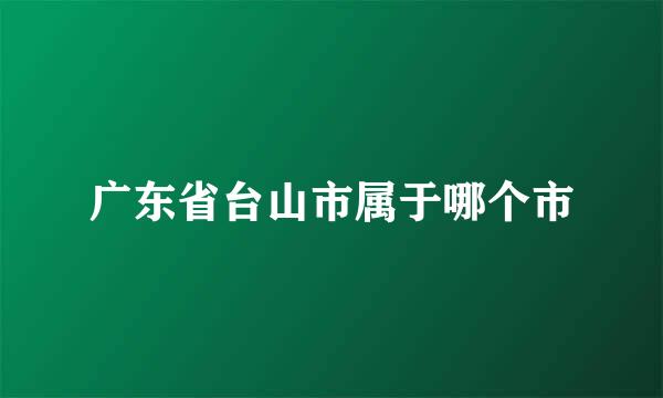 广东省台山市属于哪个市