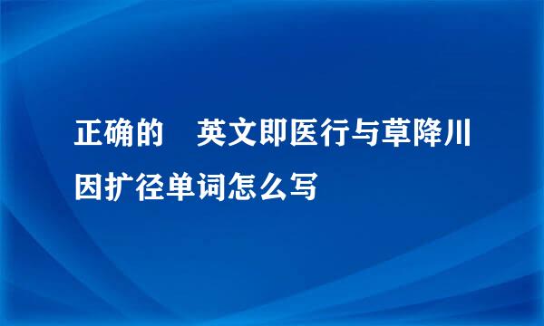 正确的 英文即医行与草降川因扩径单词怎么写