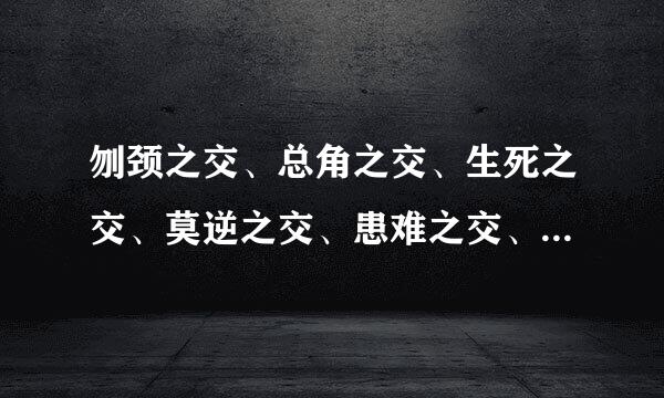 刎颈之交、总角之交、生死之交、莫逆之交、患难之交、点头之交、一面之交、忘年之交