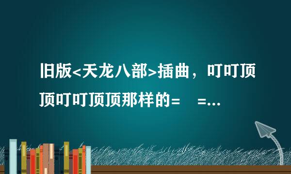 旧版<天龙八部>插曲，叮叮顶顶叮叮顶顶那样的= =【我爹想找