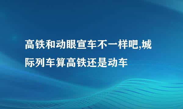 高铁和动眼宣车不一样吧,城际列车算高铁还是动车