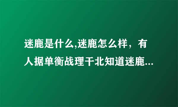 迷鹿是什么,迷鹿怎么样，有人据单衡战理干北知道迷鹿起源不？