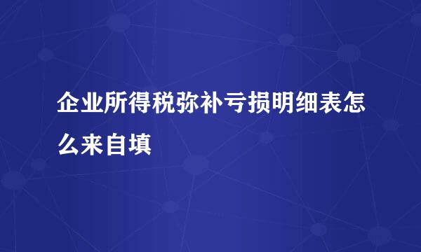 企业所得税弥补亏损明细表怎么来自填