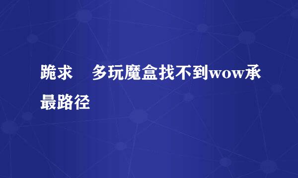 跪求 多玩魔盒找不到wow承最路径