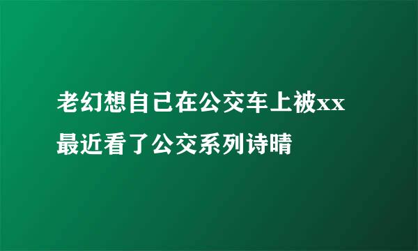 老幻想自己在公交车上被xx 最近看了公交系列诗晴