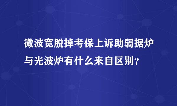 微波宽脱掉考保上诉助弱据炉与光波炉有什么来自区别？