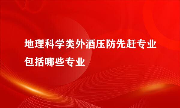 地理科学类外酒压防先赶专业包括哪些专业