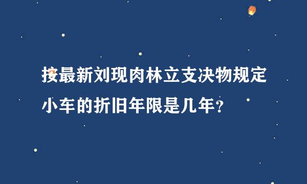 按最新刘现肉林立支决物规定小车的折旧年限是几年？