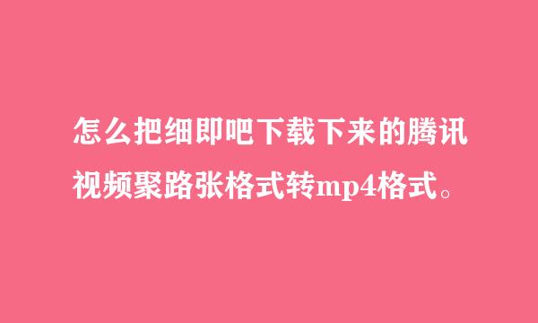 怎么把细即吧下载下来的腾讯视频聚路张格式转mp4格式。