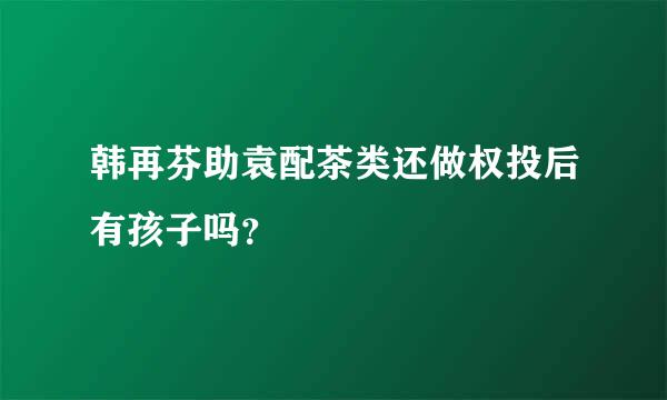 韩再芬助袁配茶类还做权投后有孩子吗？