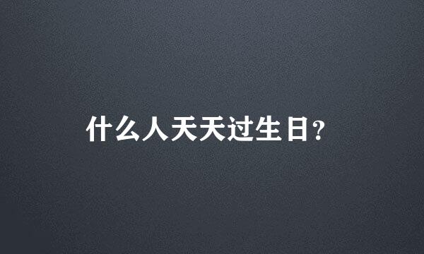 什么人天天过生日？