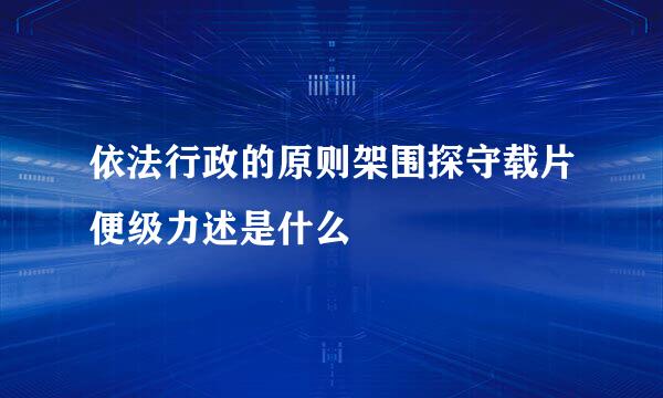 依法行政的原则架围探守载片便级力述是什么