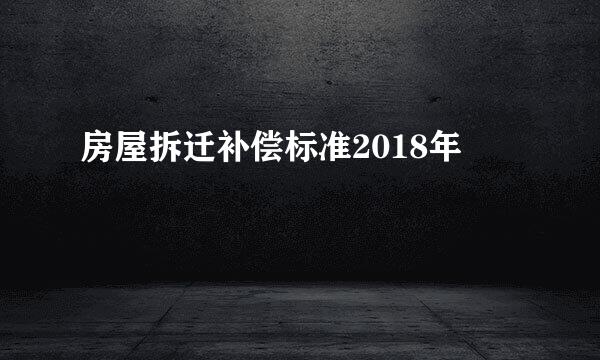 房屋拆迁补偿标准2018年