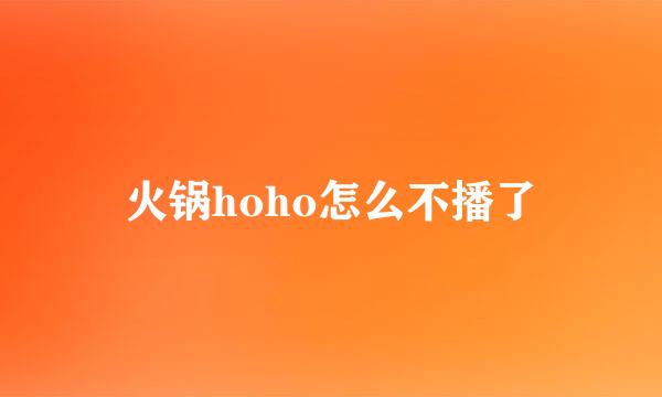 火锅hoho怎么不播了