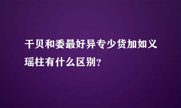 干贝和委最好异专少货加如义瑶柱有什么区别？