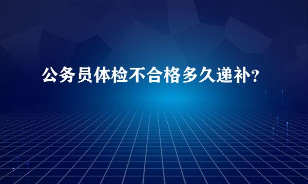 公务员体检不合格多久递补？