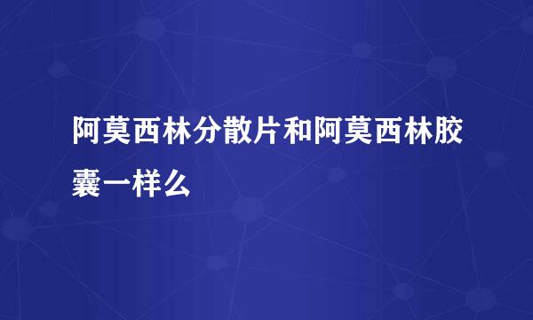 阿莫西林分散片和阿莫西林胶囊一样么